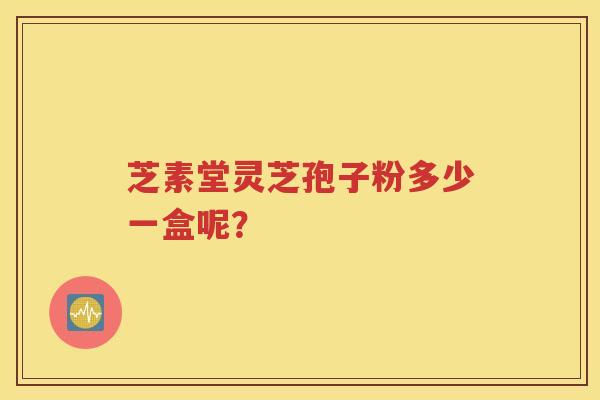 芝素堂灵芝孢子粉多少一盒呢？