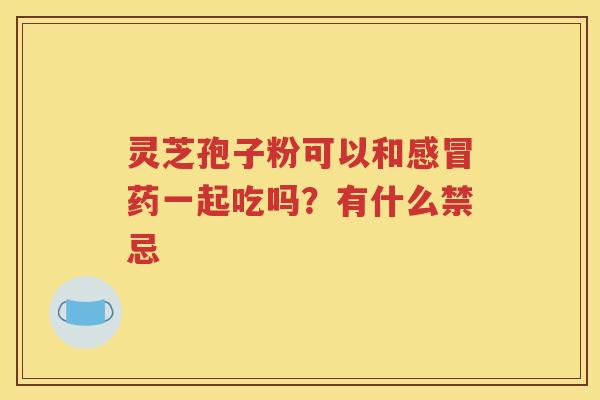 灵芝孢子粉可以和感冒药一起吃吗？有什么禁忌