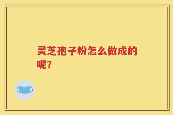 灵芝孢子粉怎么做成的呢？
