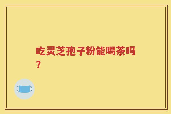 吃灵芝孢子粉能喝茶吗？