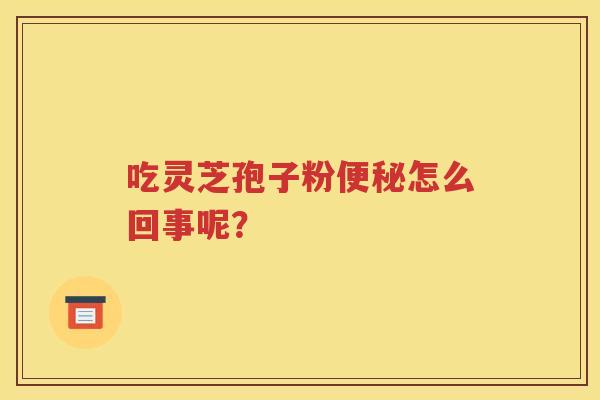 吃灵芝孢子粉便秘怎么回事呢？