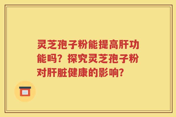 灵芝孢子粉能提高肝功能吗？探究灵芝孢子粉对肝脏健康的影响？