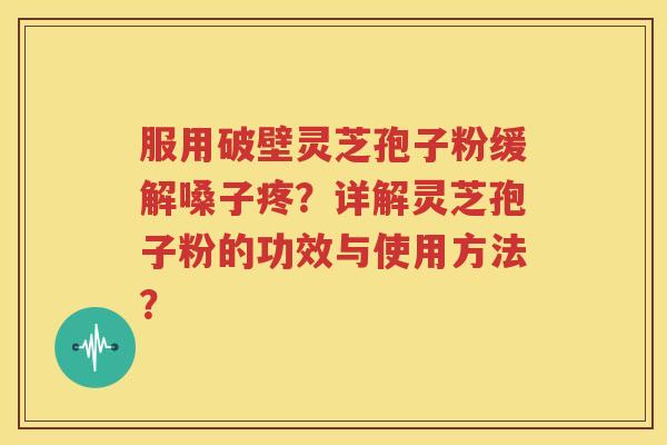 服用破壁灵芝孢子粉缓解嗓子疼？详解灵芝孢子粉的功效与使用方法？
