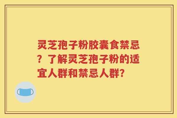 灵芝孢子粉胶囊食禁忌？了解灵芝孢子粉的适宜人群和禁忌人群？