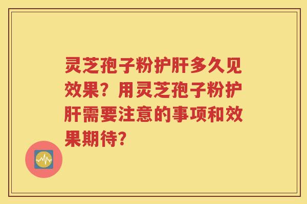 灵芝孢子粉护肝多久见效果？用灵芝孢子粉护肝需要注意的事项和效果期待？