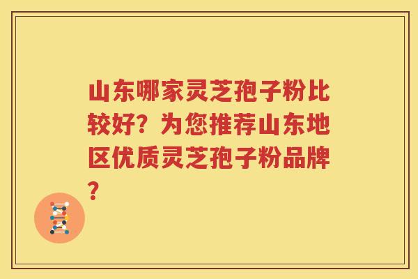 山东哪家灵芝孢子粉比较好？为您推荐山东地区优质灵芝孢子粉品牌？