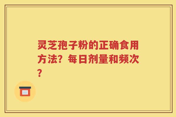 灵芝孢子粉的正确食用方法？每日剂量和频次？