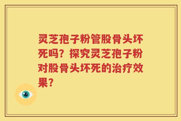 灵芝孢子粉管股骨头坏死吗？探究灵芝孢子粉对股骨头坏死的治疗效果？