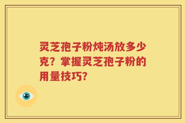 灵芝孢子粉炖汤放多少克？掌握灵芝孢子粉的用量技巧？
