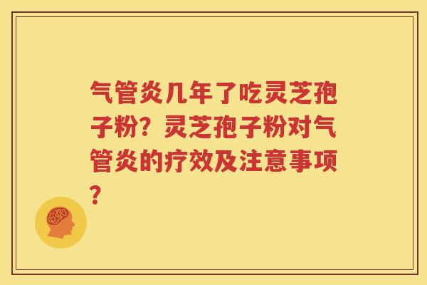 气管炎几年了吃灵芝孢子粉？灵芝孢子粉对气管炎的疗效及注意事项？