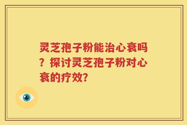 灵芝孢子粉能治心衰吗？探讨灵芝孢子粉对心衰的疗效？