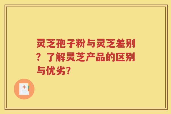 灵芝孢子粉与灵芝差别？了解灵芝产品的区别与优劣？