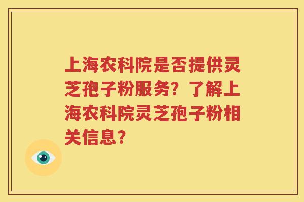上海农科院是否提供灵芝孢子粉服务？了解上海农科院灵芝孢子粉相关信息？