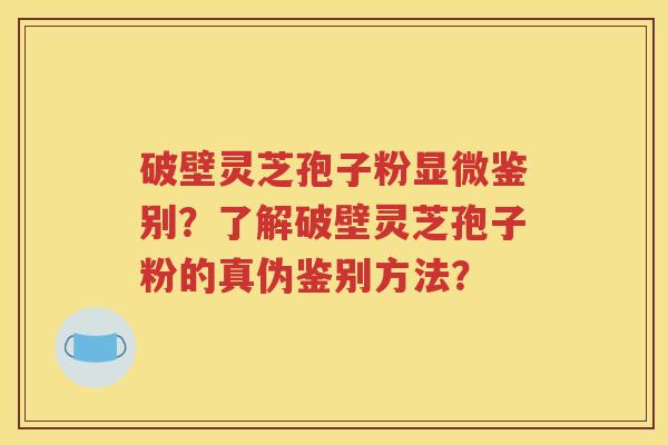 破壁灵芝孢子粉显微鉴别？了解破壁灵芝孢子粉的真伪鉴别方法？