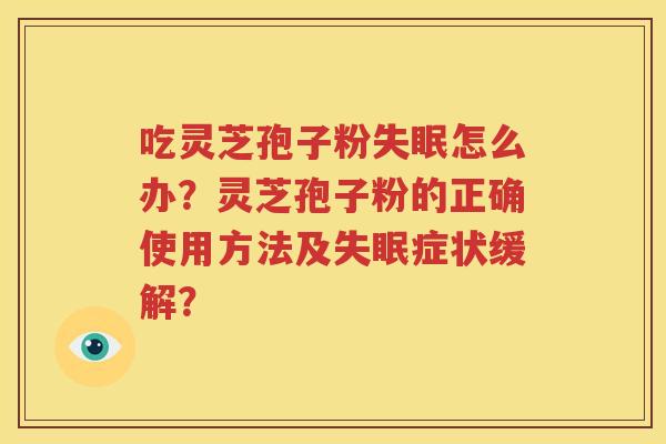 吃灵芝孢子粉失眠怎么办？灵芝孢子粉的正确使用方法及失眠症状缓解？