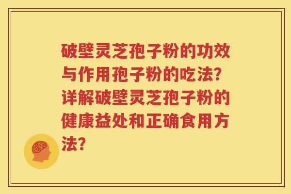 破壁灵芝孢子粉的功效与作用孢子粉的吃法？详解破壁灵芝孢子粉的健康益处和正确食用方法？