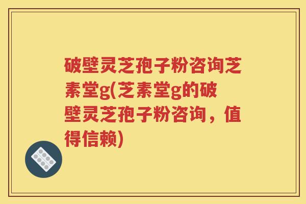 破壁灵芝孢子粉咨询芝素堂g(芝素堂g的破壁灵芝孢子粉咨询，值得信赖)