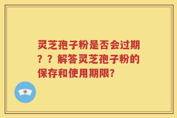 灵芝孢子粉是否会过期？？解答灵芝孢子粉的保存和使用期限？