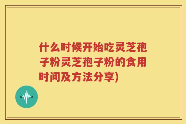 什么时候开始吃灵芝孢子粉灵芝孢子粉的食用时间及方法分享)