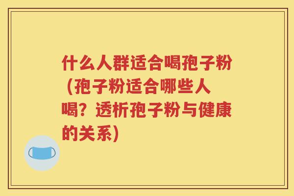 什么人群适合喝孢子粉 (孢子粉适合哪些人喝？透析孢子粉与健康的关系)