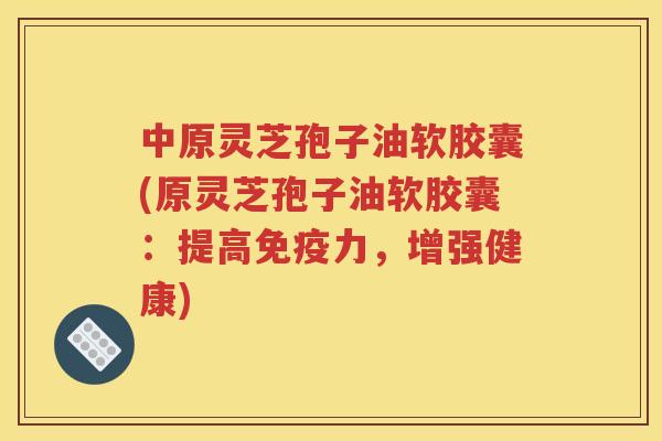中原灵芝孢子油软胶囊(原灵芝孢子油软胶囊：提高免疫力，增强健康)