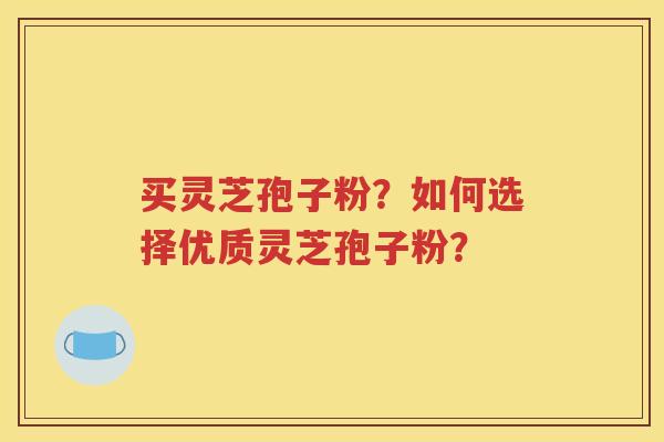 买灵芝孢子粉？如何选择优质灵芝孢子粉？