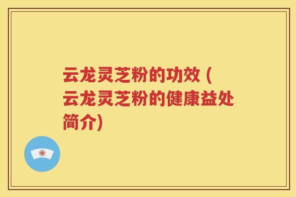 云龙灵芝粉的功效 (云龙灵芝粉的健康益处简介)