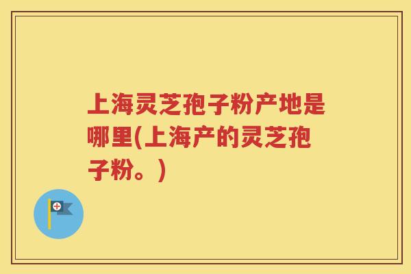 上海灵芝孢子粉产地是哪里(上海产的灵芝孢子粉。)