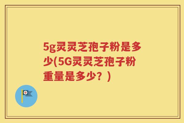 5g灵灵芝孢子粉是多少(5G灵灵芝孢子粉重量是多少？)