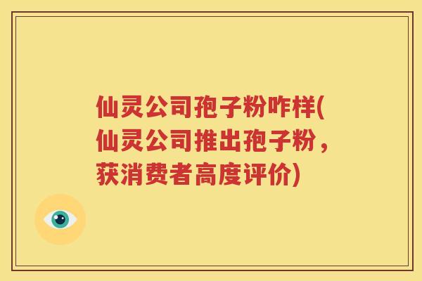 仙灵公司孢子粉咋样(仙灵公司推出孢子粉，获消费者高度评价)