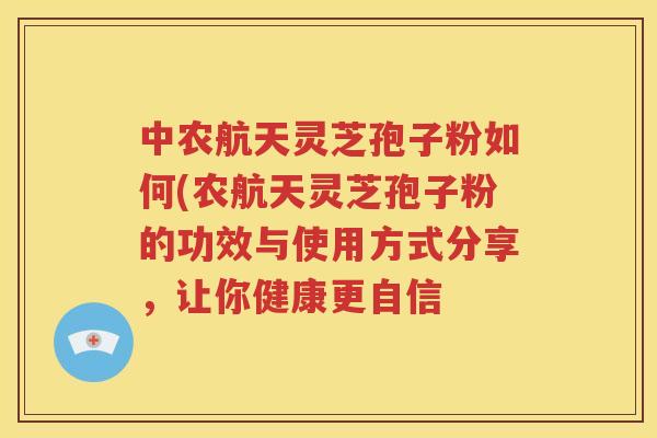 中农航天灵芝孢子粉如何(农航天灵芝孢子粉的功效与使用方式分享，让你健康更自信