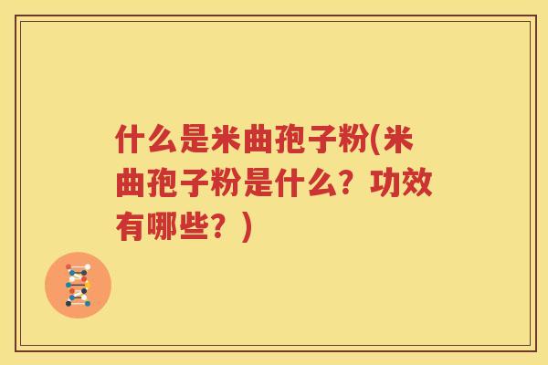 什么是米曲孢子粉(米曲孢子粉是什么？功效有哪些？)