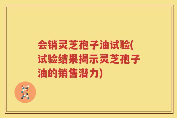 会销灵芝孢子油试验(试验结果揭示灵芝孢子油的销售潜力)