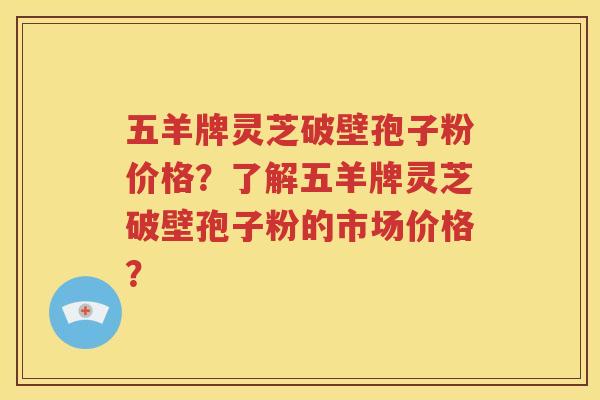 五羊牌灵芝破壁孢子粉价格？了解五羊牌灵芝破壁孢子粉的市场价格？