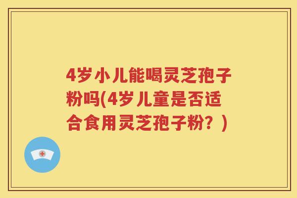 4岁小儿能喝灵芝孢子粉吗(4岁儿童是否适合食用灵芝孢子粉？)