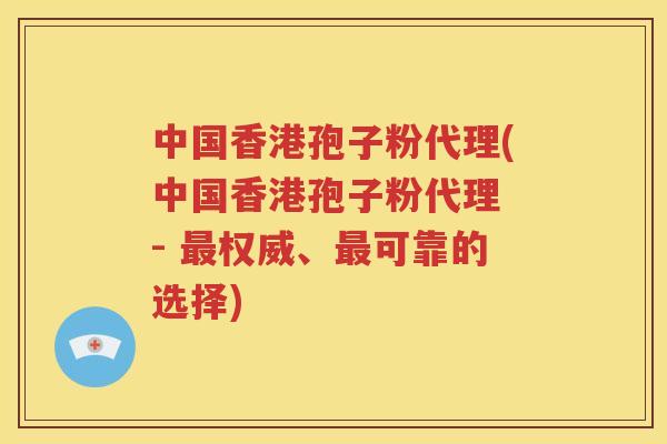 中国香港孢子粉代理(中国香港孢子粉代理 - 最权威、最可靠的选择)