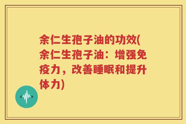 余仁生孢子油的功效(余仁生孢子油：增强免疫力，改善睡眠和提升体力)