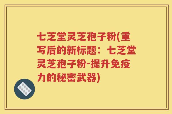 七芝堂灵芝孢子粉(重写后的新标题：七芝堂灵芝孢子粉-提升免疫力的秘密武器)