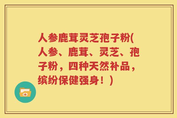人参鹿茸灵芝孢子粉(人参、鹿茸、灵芝、孢子粉，四种天然补品，缤纷保健强身！)