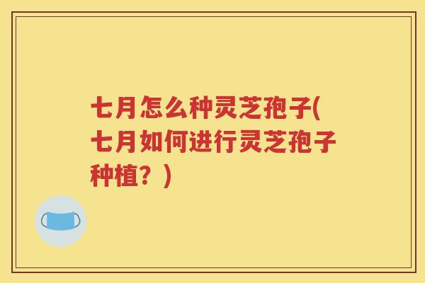 七月怎么种灵芝孢子(七月如何进行灵芝孢子种植？)