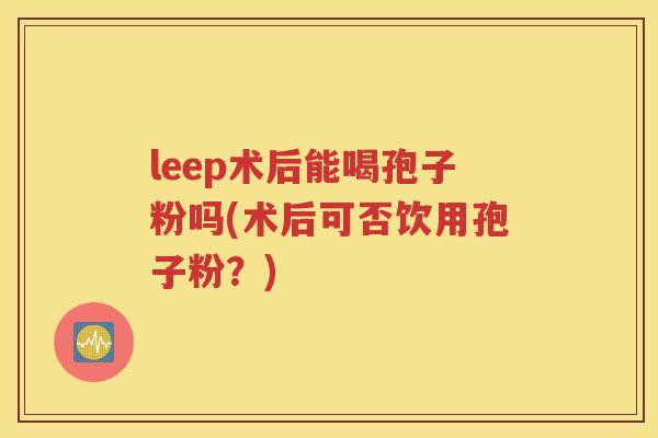 leep术后能喝孢子粉吗(术后可否饮用孢子粉？)