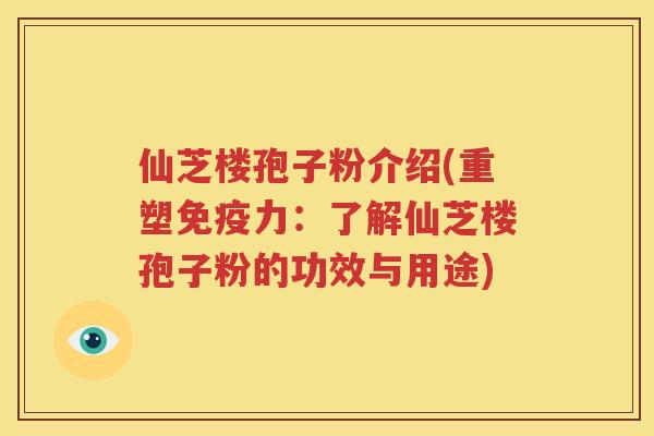 仙芝楼孢子粉介绍(重塑免疫力：了解仙芝楼孢子粉的功效与用途)