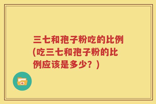 三七和孢子粉吃的比例(吃三七和孢子粉的比例应该是多少？)