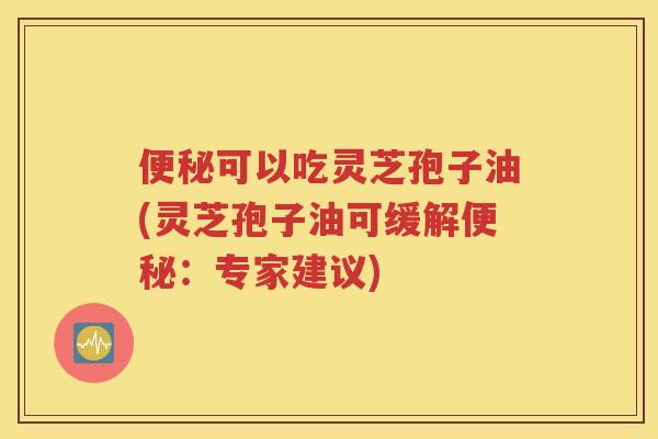 便秘可以吃灵芝孢子油(灵芝孢子油可缓解便秘：专家建议)