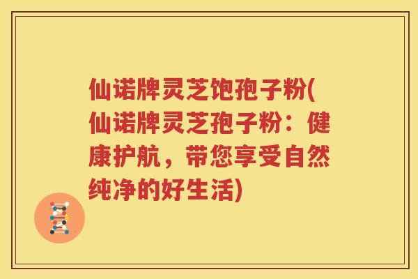仙诺牌灵芝饱孢子粉(仙诺牌灵芝孢子粉：健康护航，带您享受自然纯净的好生活)