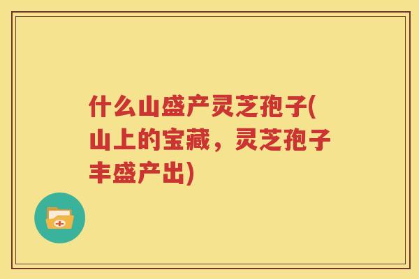 什么山盛产灵芝孢子(山上的宝藏，灵芝孢子丰盛产出)