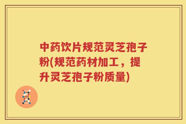 中药饮片规范灵芝孢子粉(规范药材加工，提升灵芝孢子粉质量)