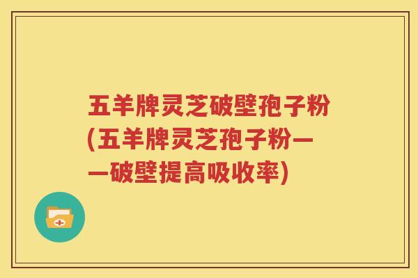 五羊牌灵芝破壁孢子粉(五羊牌灵芝孢子粉——破壁提高吸收率)