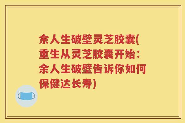 余人生破壁灵芝胶囊(重生从灵芝胶囊开始：余人生破壁告诉你如何保健达长寿)