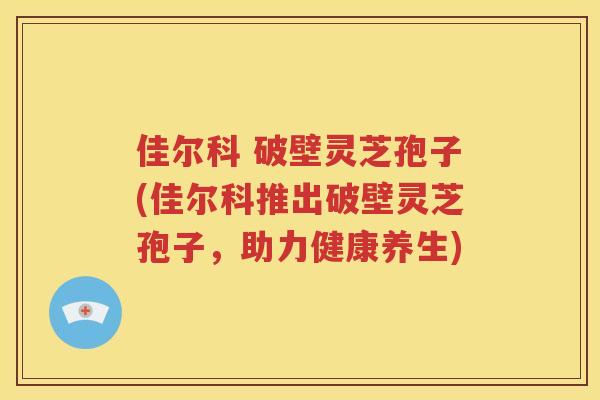 佳尔科 破壁灵芝孢子(佳尔科推出破壁灵芝孢子，助力健康养生)